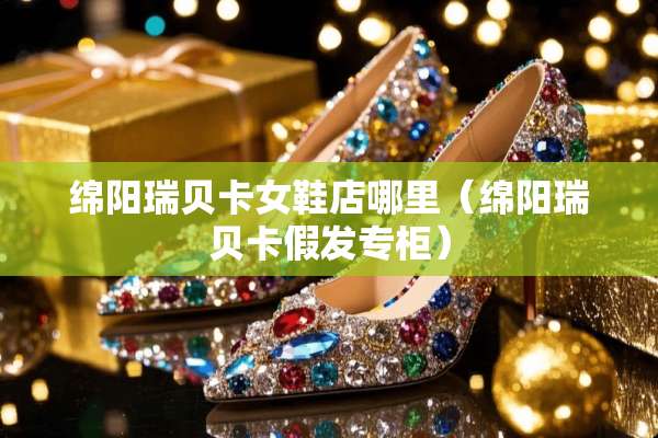 绵阳瑞贝卡女鞋店哪里（绵阳瑞贝卡假发专柜）