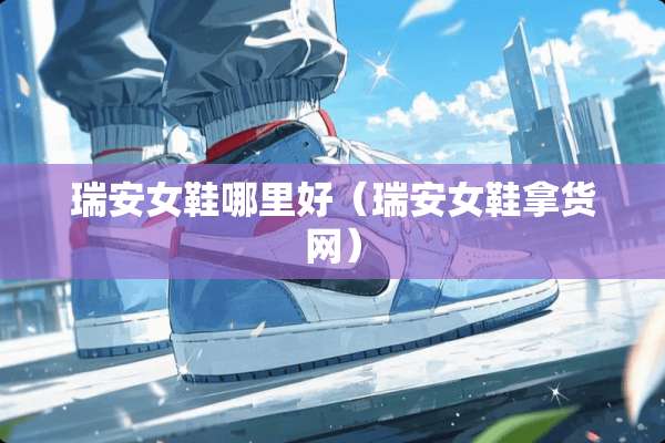 瑞安女鞋哪里好（瑞安女鞋拿货网）