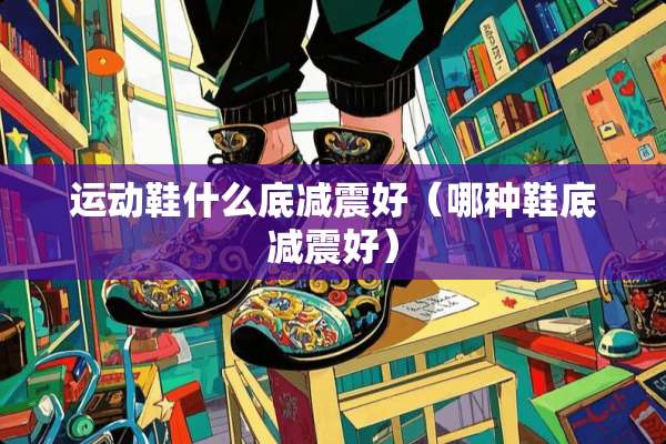 运动鞋什么底减震好（哪种鞋底减震好）