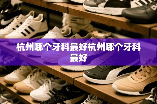 杭州哪个牙科最好杭州哪个牙科最好