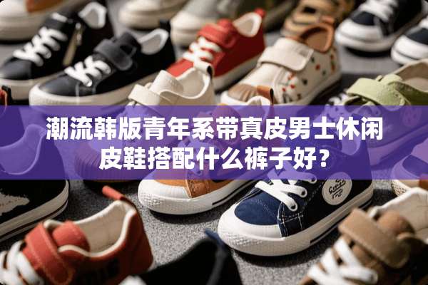潮流韩版青年系带真皮男士休闲皮鞋搭配什么裤子好？