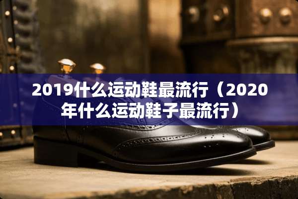 2019什么运动鞋最流行（2020年什么运动鞋子最流行）
