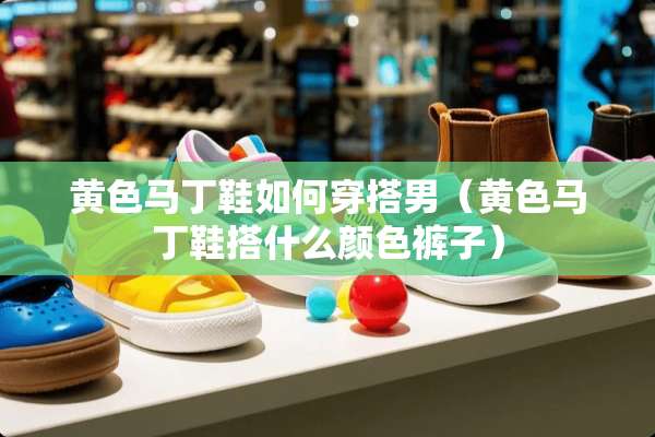 **马丁鞋如何穿搭男（**马丁鞋搭什么颜色裤子）