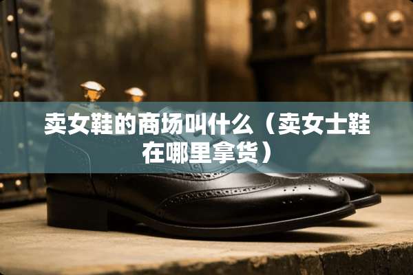 卖女鞋的商场叫什么（卖女士鞋在哪里拿货）