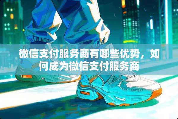 微信支付服务商有哪些优势，如何成为微信支付服务商