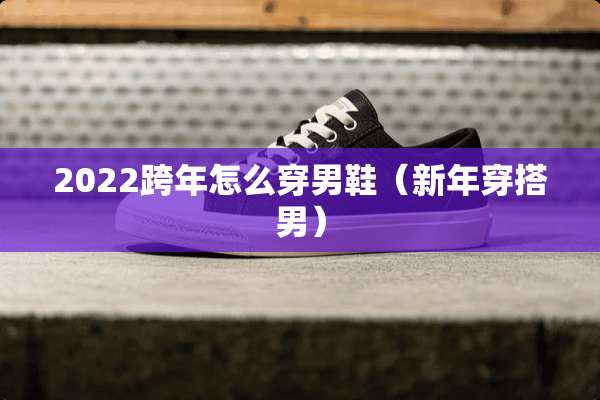 2022跨年怎么穿男鞋（新年穿搭男）