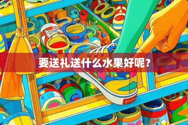 要送礼送什么水果好呢？