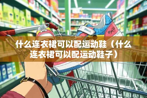 什么连衣裙可以配运动鞋（什么连衣裙可以配运动鞋子）