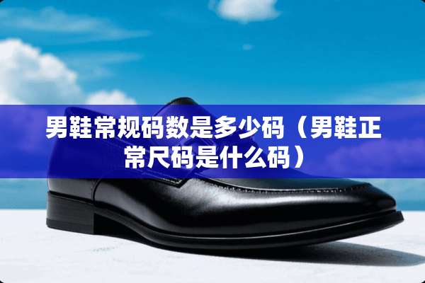 男鞋常规码数是多少码（男鞋正常尺码是什么码）