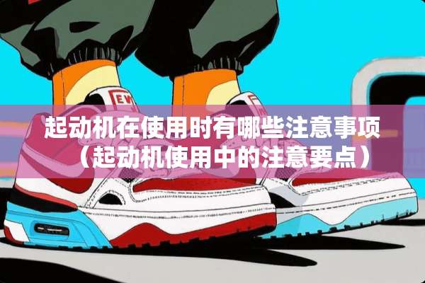 起动机在使用时有哪些注意事项（起动机使用中的注意要点）