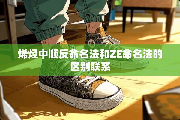 烯烃中顺反命名法和ZE命名法的区别联系