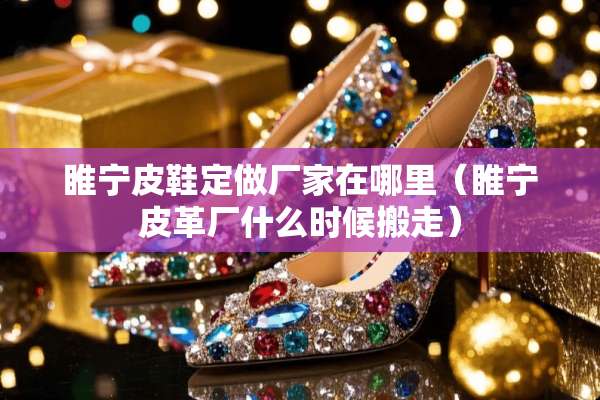 睢宁皮鞋定做厂家在哪里（睢宁皮革厂什么时候搬走）