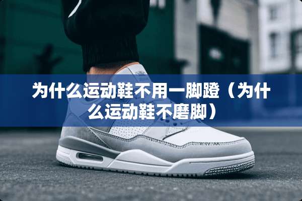为什么运动鞋不用一脚蹬（为什么运动鞋不磨脚）