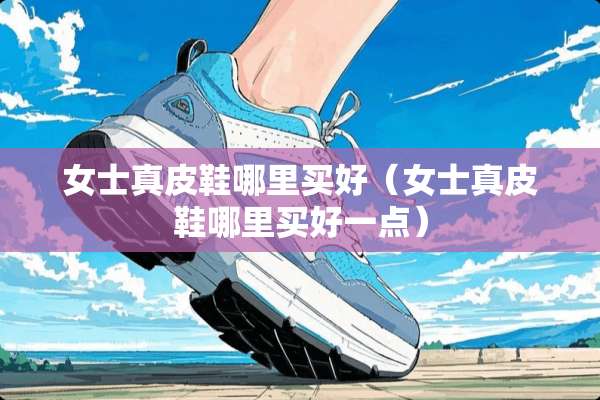 女士真皮鞋哪里买好（女士真皮鞋哪里买好一点）