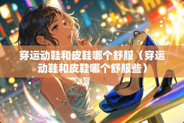 穿运动鞋和皮鞋哪个舒服（穿运动鞋和皮鞋哪个舒服些）