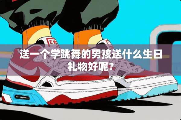 送一个学跳舞的男孩送什么生日礼物好呢？