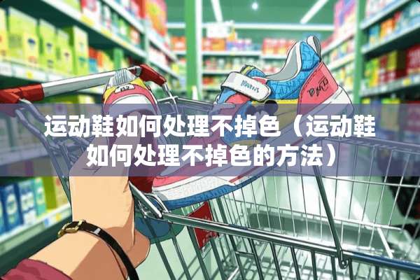 运动鞋如何处理不掉色（运动鞋如何处理不掉色的方法）