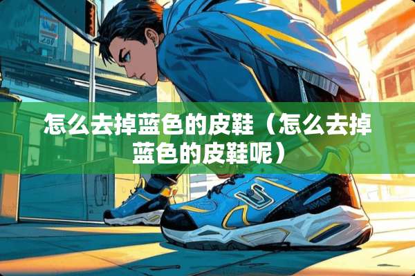 怎么去掉蓝色的皮鞋（怎么去掉蓝色的皮鞋呢）