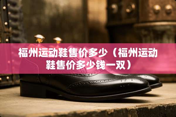 福州运动鞋售价多少（福州运动鞋售价多少钱一双）