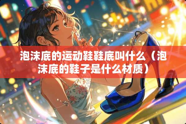 泡沫底的运动鞋鞋底叫什么（泡沫底的鞋子是什么材质）