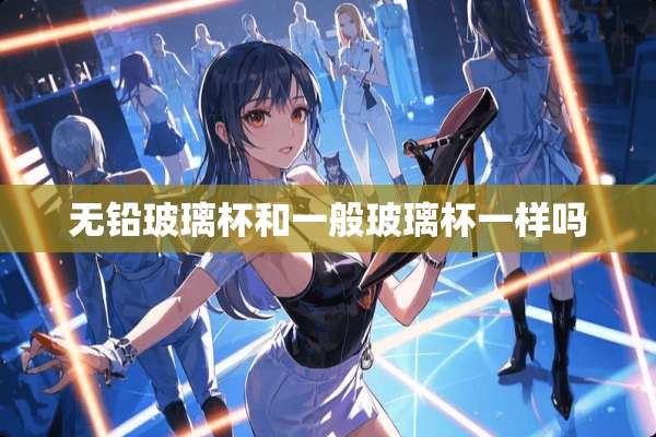 无铅玻璃杯和一般玻璃杯一样吗