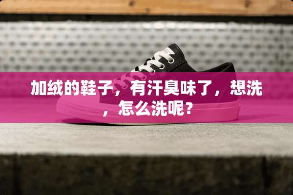 加绒的鞋子，有汗臭味了，想洗，怎么洗呢？