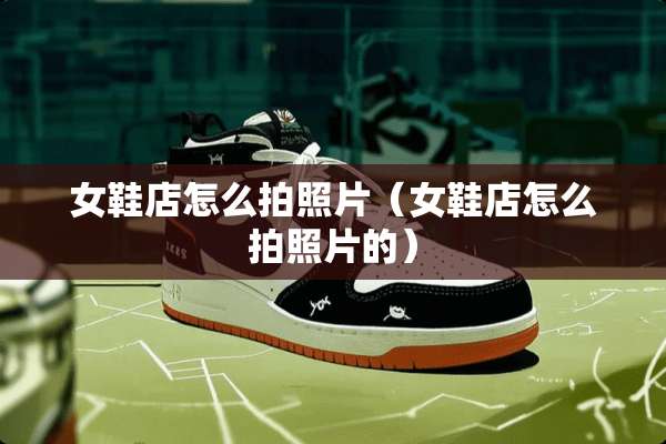 女鞋店怎么拍照片（女鞋店怎么拍照片的）