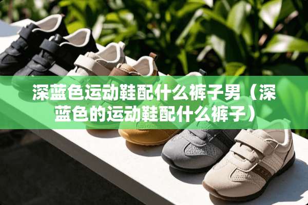 深蓝色运动鞋配什么裤子男（深蓝色的运动鞋配什么裤子）