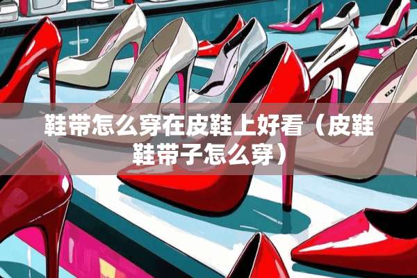 鞋带怎么穿在皮鞋上好看（皮鞋鞋带子怎么穿）