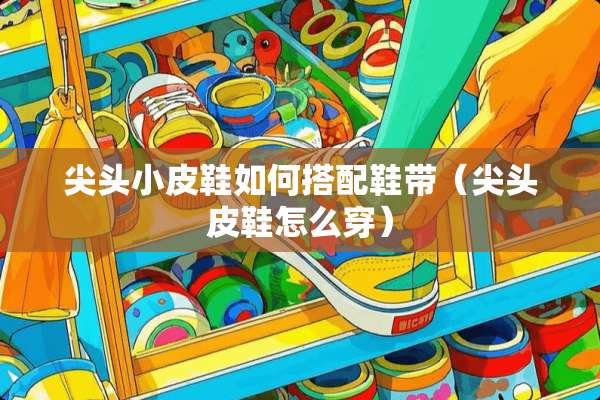尖头小皮鞋如何搭配鞋带（尖头皮鞋怎么穿）