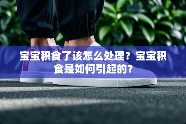 宝宝积食了该怎么处理？宝宝积食是如何引起的？