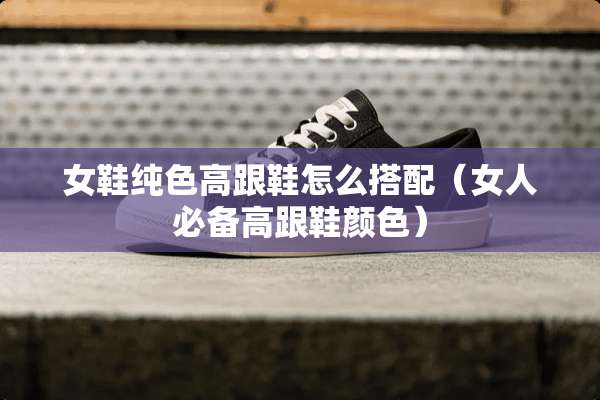 女鞋纯色高跟鞋怎么搭配（女人必备高跟鞋颜色）