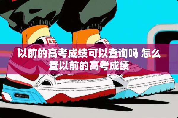 以前的高考成绩可以查询吗 怎么查以前的高考成绩