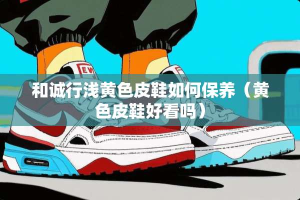 和诚行浅**皮鞋如何保养（**皮鞋好看吗）