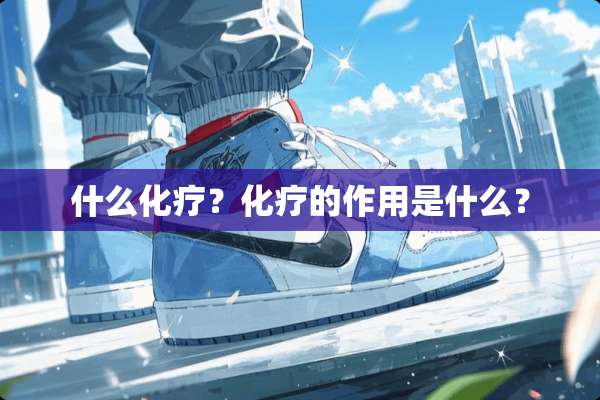 什么化疗？化疗的作用是什么？