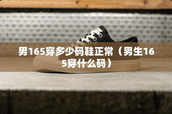 男165穿多少码鞋正常（男生165穿什么码）