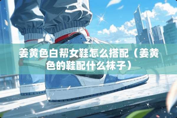 姜**白帮女鞋怎么搭配（姜**的鞋配什么袜子）