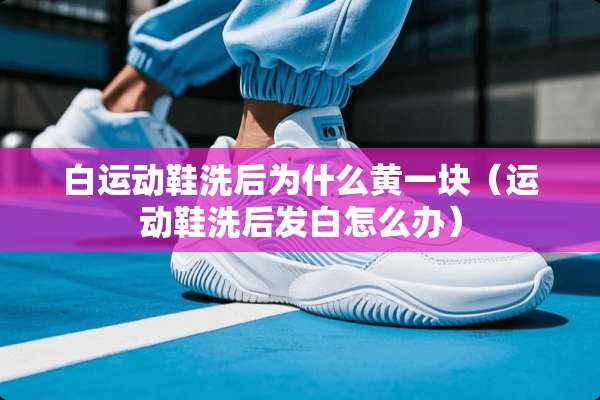 白运动鞋洗后为什么黄一块（运动鞋洗后发白怎么办）