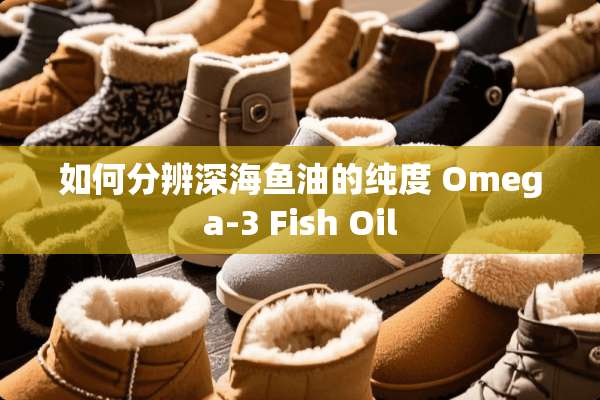如何分辨深海鱼油的纯度 Omega-3 Fish Oil