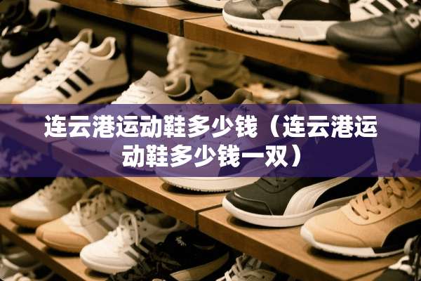 连云港运动鞋多少钱（连云港运动鞋多少钱一双）