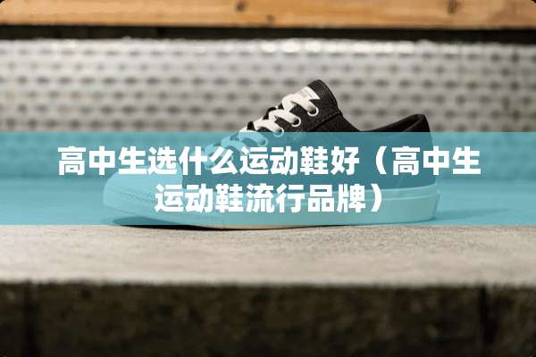 高中生选什么运动鞋好（高中生运动鞋流行品牌）