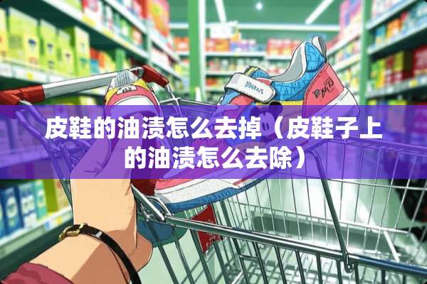 皮鞋的油渍怎么去掉（皮鞋子上的油渍怎么去除）