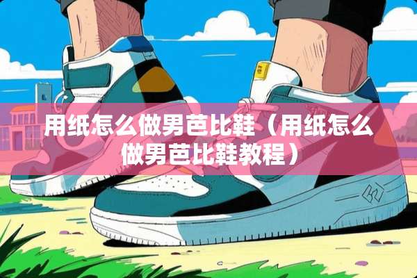 用纸怎么做男芭比鞋（用纸怎么做男芭比鞋教程）