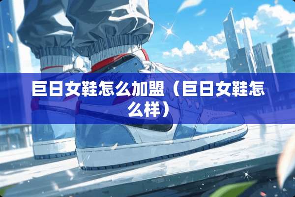 巨日女鞋怎么加盟（巨日女鞋怎么样）
