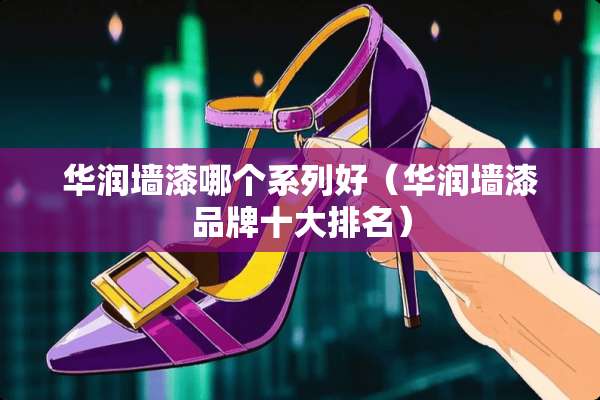 华润墙漆哪个系列好（华润墙漆品牌十大排名）