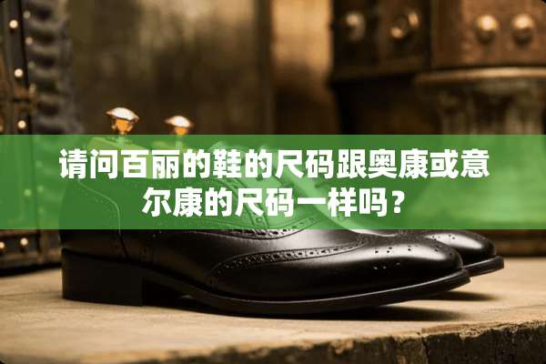 请问百丽的鞋的尺码跟奥康或意尔康的尺码一样吗？