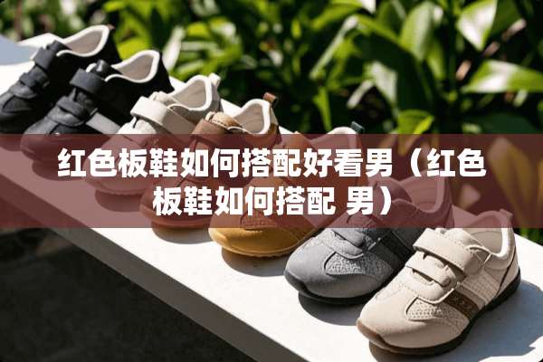 红色板鞋如何搭配好看男（红色板鞋如何搭配 男）