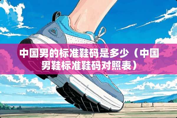 中国男的标准鞋码是多少（中国男鞋标准鞋码对照表）