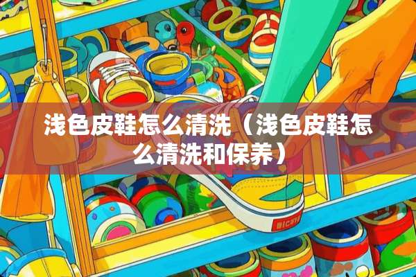 浅色皮鞋怎么清洗（浅色皮鞋怎么清洗和保养）