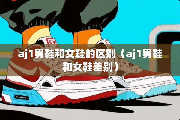 aj1男鞋和女鞋的区别（aj1男鞋和女鞋差别）